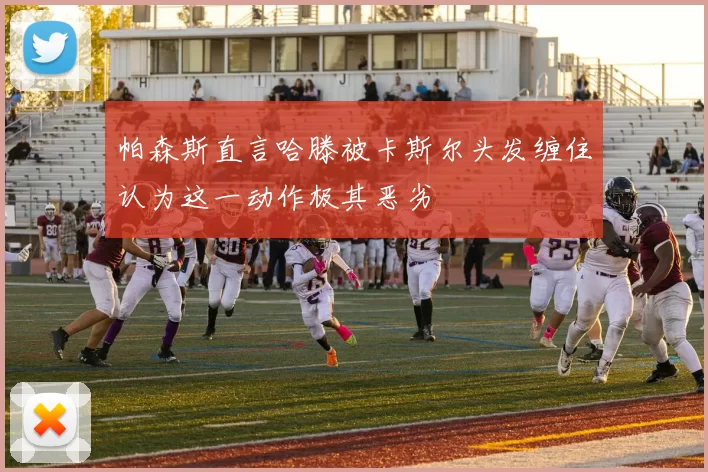 帕森斯直言哈滕被卡斯尔头发缠住认为这一动作极其恶劣