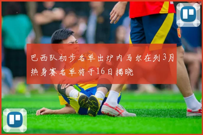 巴西队初步名单出炉内马尔在列3月热身赛名单将于16日揭晓