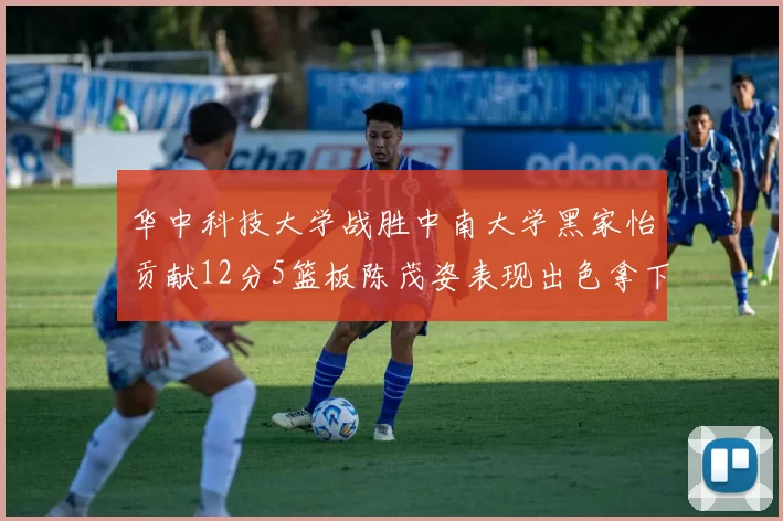 华中科技大学战胜中南大学黑家怡贡献12分5篮板陈茂姿表现出色拿下19分7篮板