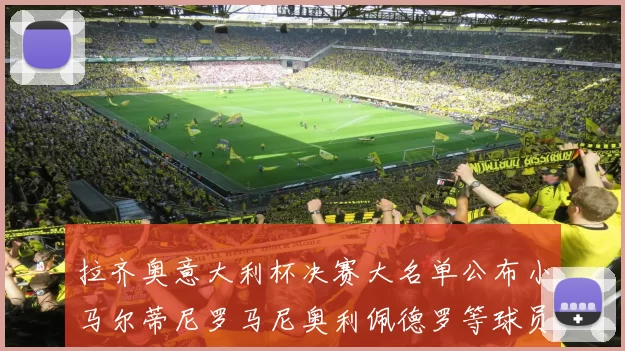 拉齐奥意大利杯决赛大名单公布小马尔蒂尼罗马尼奥利佩德罗等球员入选