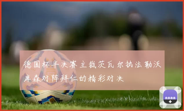 德国杯半决赛主裁茨瓦尔执法勒沃库森对阵拜仁的精彩对决