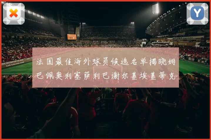 法国最佳海外球员候选名单揭晓姆巴佩奥利塞萨利巴谢尔基埃基蒂克争夺荣誉