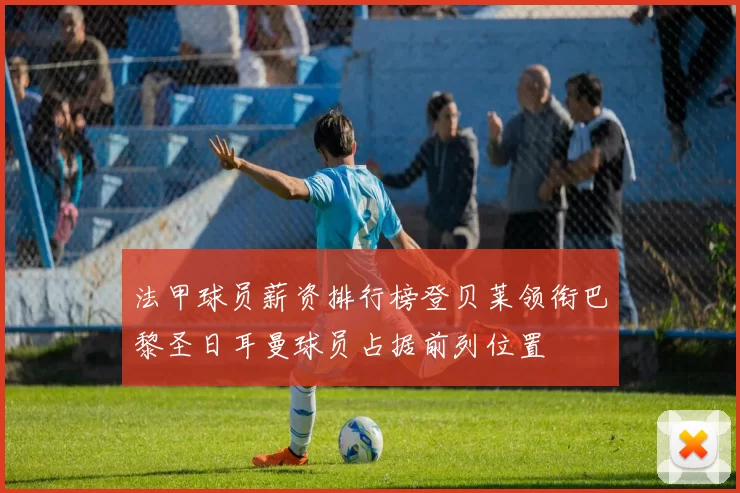 法甲球员薪资排行榜登贝莱领衔巴黎圣日耳曼球员占据前列位置