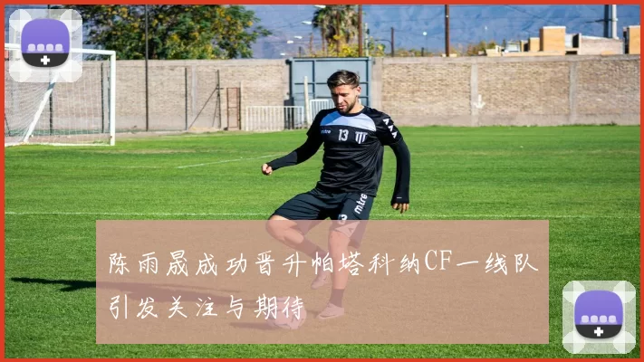 陈雨晟成功晋升帕塔科纳CF一线队引发关注与期待