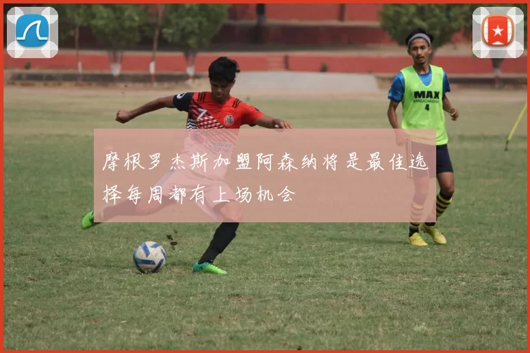 摩根罗杰斯加盟阿森纳将是最佳选择每周都有上场机会