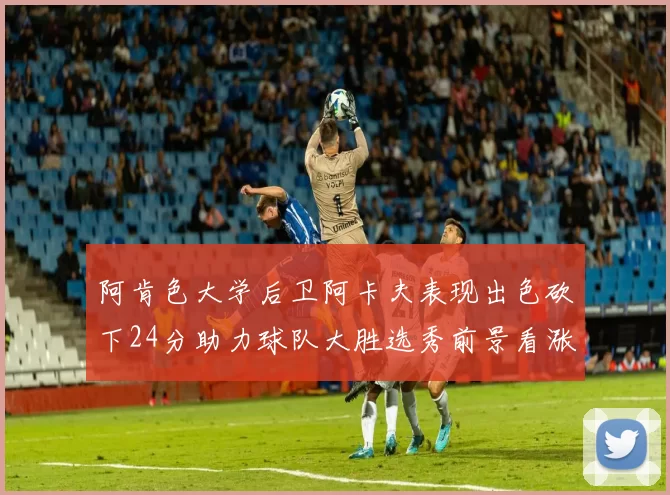 阿肯色大学后卫阿卡夫表现出色砍下24分助力球队大胜选秀前景看涨