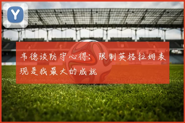 韦德谈防守心得：限制英格拉姆表现是我最大的成就