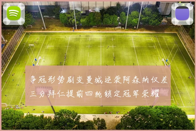 争冠形势剧变曼城逆袭阿森纳仅差三分拜仁提前四轮锁定冠军荣耀