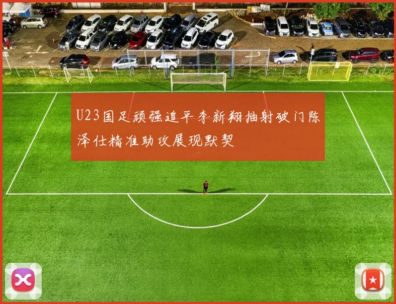 U23国足顽强追平李新翔抽射破门陈泽仕精准助攻展现默契