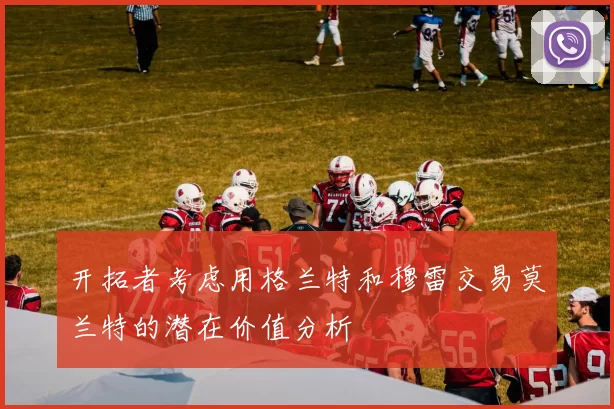 开拓者考虑用格兰特和穆雷交易莫兰特的潜在价值分析