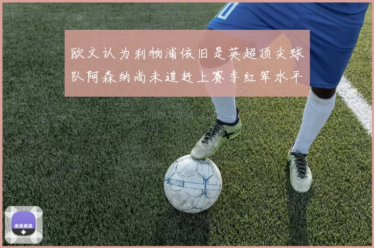 欧文认为利物浦依旧是英超顶尖球队阿森纳尚未追赶上赛季红军水平