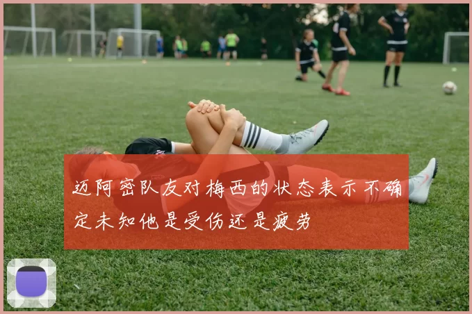 迈阿密队友对梅西的状态表示不确定未知他是受伤还是疲劳