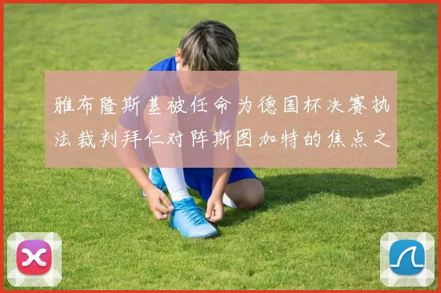 雅布隆斯基被任命为德国杯决赛执法裁判拜仁对阵斯图加特的焦点之战即将来临