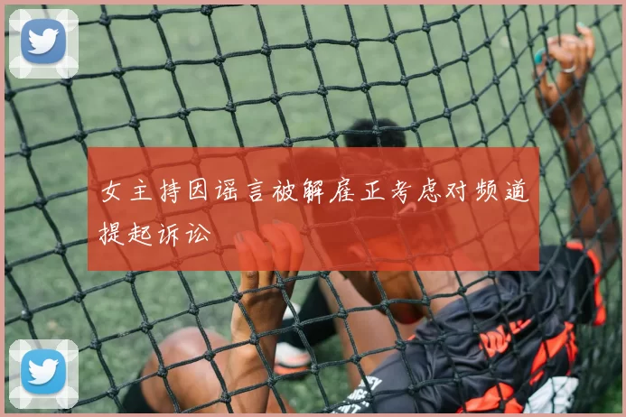 女主持因谣言被解雇正考虑对频道提起诉讼