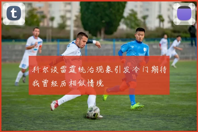 科尔谈雷霆统治现象引发冷门期待我曾经历相似情境