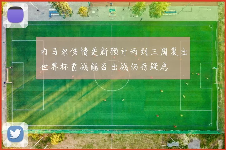 内马尔伤情更新预计两到三周复出世界杯首战能否出战仍存疑虑
