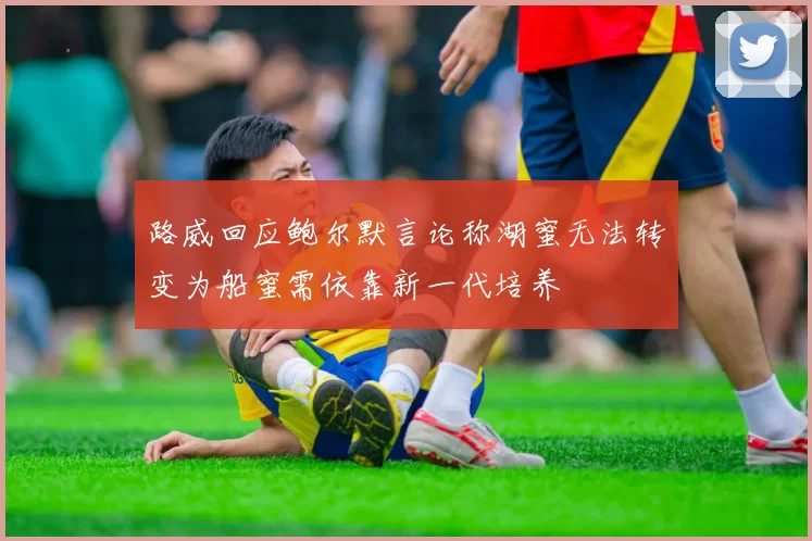 路威回应鲍尔默言论称湖蜜无法转变为船蜜需依靠新一代培养